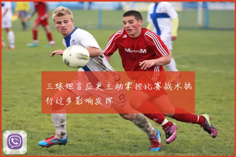 三球坦言应更主动掌控比赛战术执行过多影响发挥