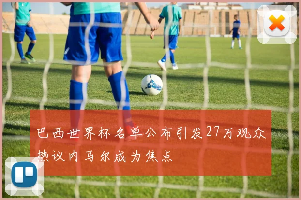 巴西世界杯名单公布引发27万观众热议内马尔成为焦点