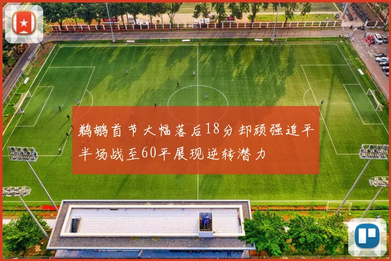 鹈鹕首节大幅落后18分却顽强追平半场战至60平展现逆转潜力