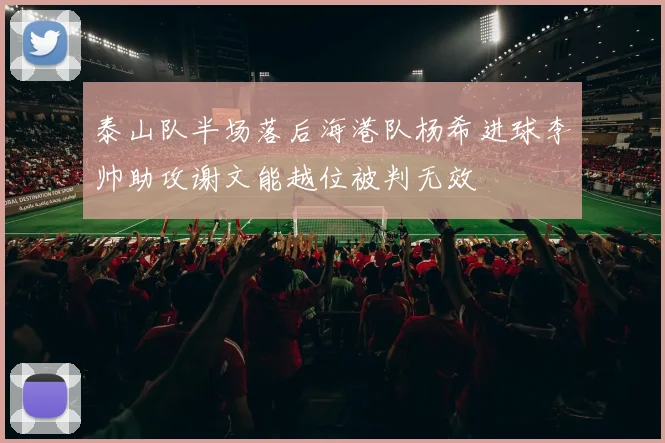 泰山队半场落后海港队杨希进球李帅助攻谢文能越位被判无效