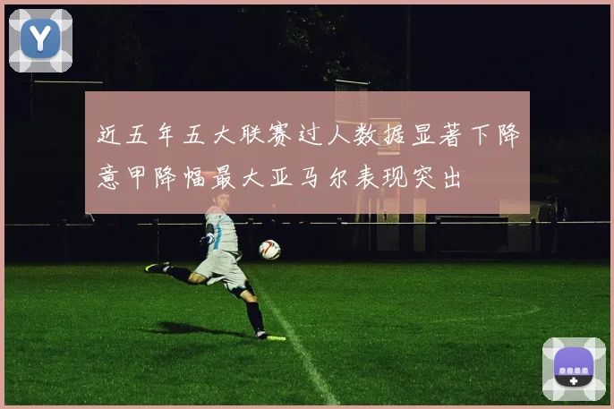 近五年五大联赛过人数据显著下降意甲降幅最大亚马尔表现突出