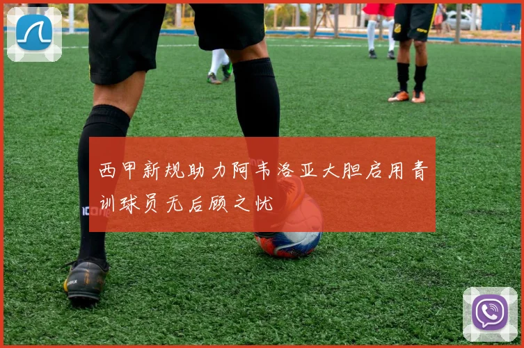 西甲新规助力阿韦洛亚大胆启用青训球员无后顾之忧