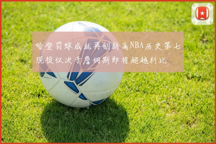 哈登罚球成就再创新高NBA历史第七现役仅次于詹姆斯即将超越科比