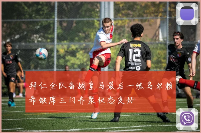 拜仁全队备战皇马最后一练乌尔赖希缺席三门齐聚状态良好