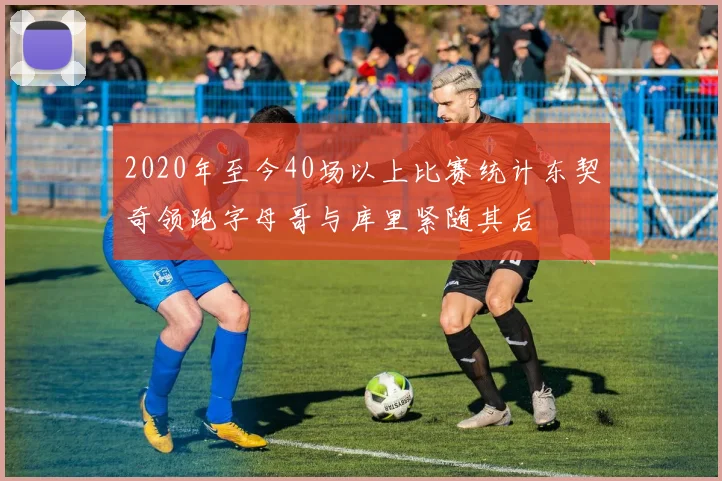 2020年至今40场以上比赛统计东契奇领跑字母哥与库里紧随其后