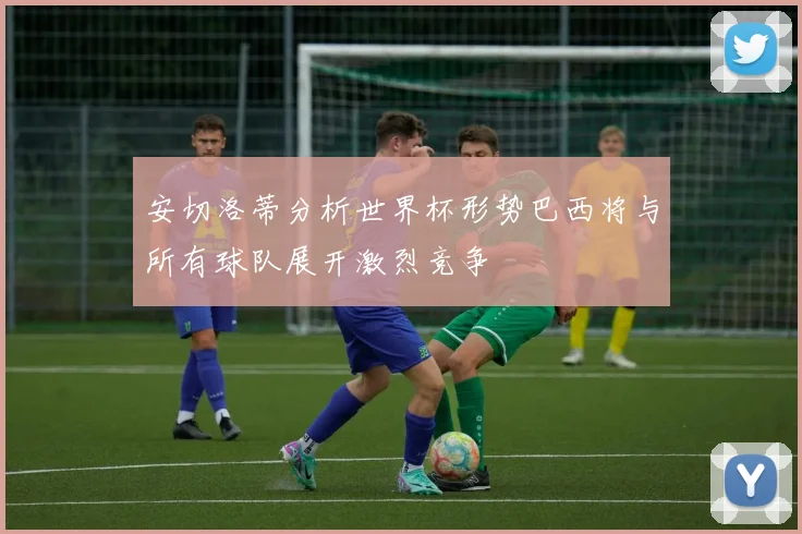 安切洛蒂分析世界杯形势巴西将与所有球队展开激烈竞争