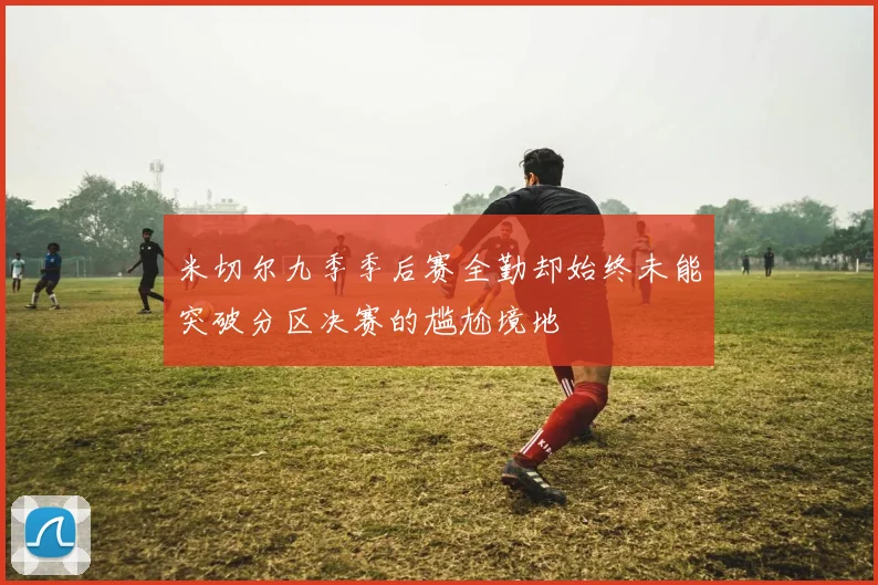 米切尔九季季后赛全勤却始终未能突破分区决赛的尴尬境地