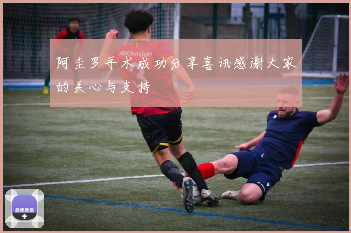 阿圭罗手术成功分享喜讯感谢大家的关心与支持