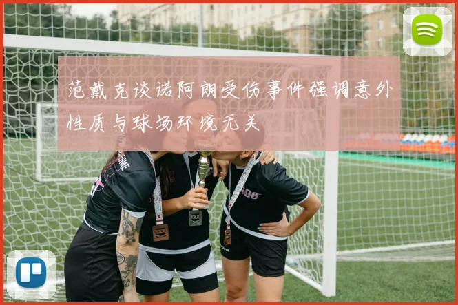 范戴克谈诺阿朗受伤事件强调意外性质与球场环境无关