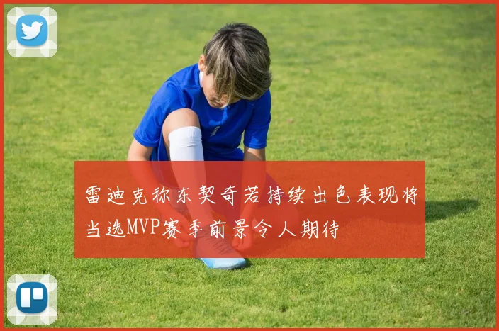 雷迪克称东契奇若持续出色表现将当选MVP赛季前景令人期待