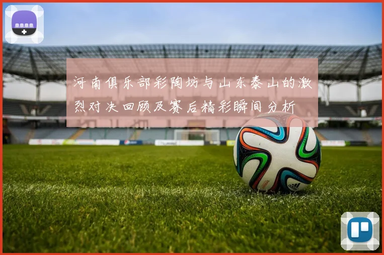 河南俱乐部彩陶坊与山东泰山的激烈对决回顾及赛后精彩瞬间分析
