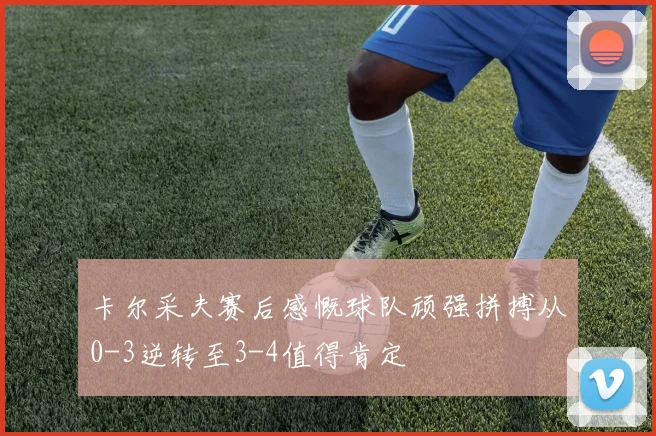 卡尔采夫赛后感慨球队顽强拼搏从0-3逆转至3-4值得肯定