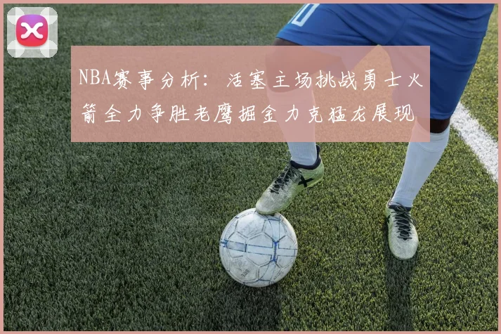 NBA赛事分析：活塞主场挑战勇士火箭全力争胜老鹰掘金力克猛龙展现实力