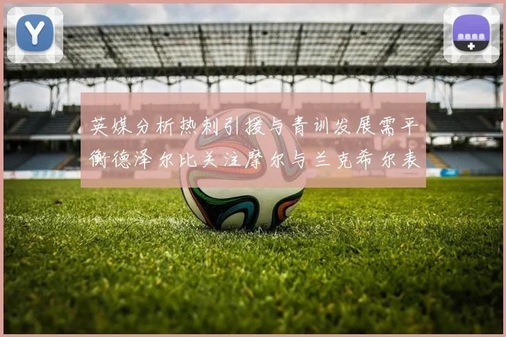 英媒分析热刺引援与青训发展需平衡德泽尔比关注摩尔与兰克希尔表现