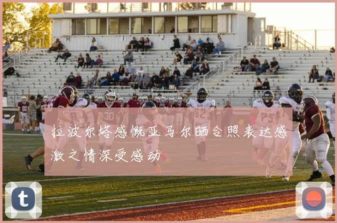 拉波尔塔感慨亚马尔晒合照表达感激之情深受感动