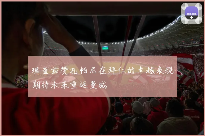 理查兹赞孔帕尼在拜仁的卓越表现期待未来重返曼城