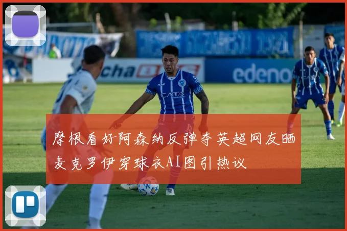 摩根看好阿森纳反弹夺英超网友晒麦克罗伊穿球衣AI图引热议