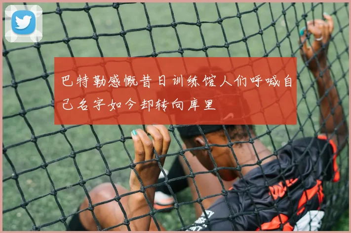 巴特勒感慨昔日训练馆人们呼喊自己名字如今却转向库里