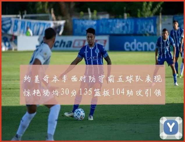 约基奇本季面对防守前五球队表现惊艳场均30分135篮板104助攻引领球队奋勇争先
