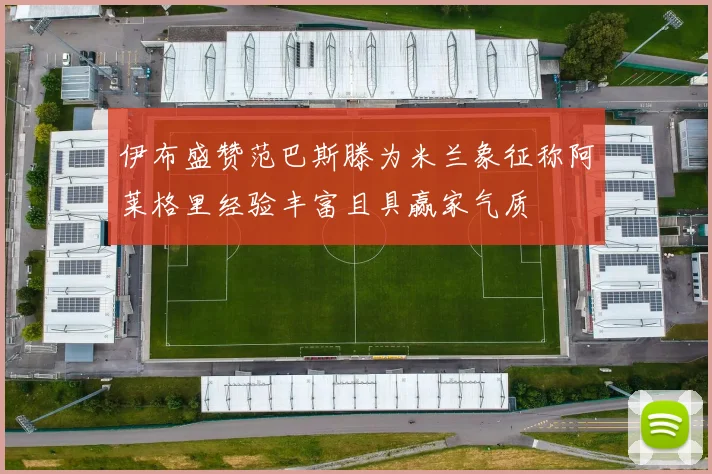 伊布盛赞范巴斯滕为米兰象征称阿莱格里经验丰富且具赢家气质