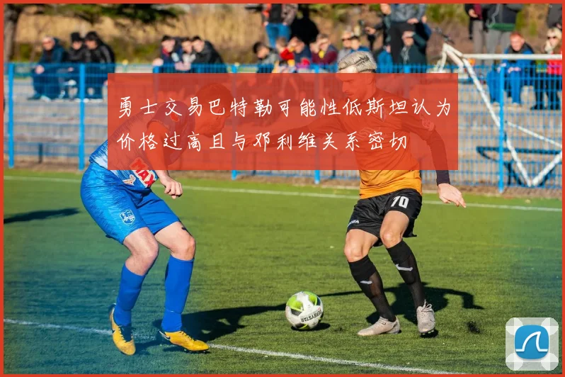 勇士交易巴特勒可能性低斯坦认为价格过高且与邓利维关系密切