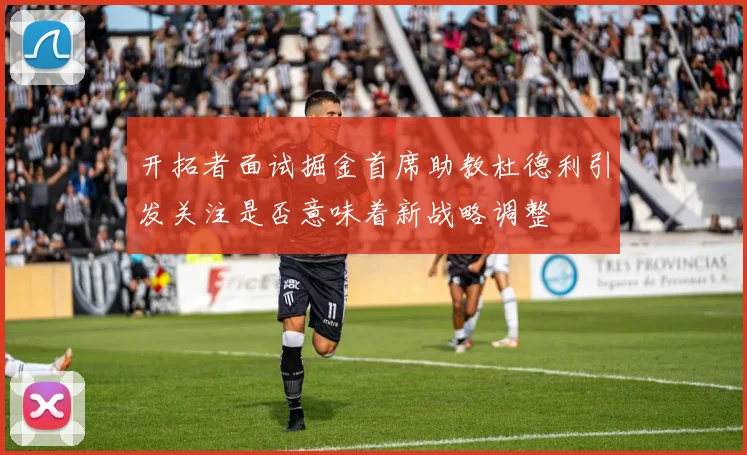 开拓者面试掘金首席助教杜德利引发关注是否意味着新战略调整