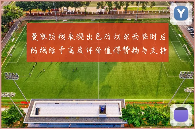 曼联防线表现出色对切尔西临时后防线给予高度评价值得赞扬与支持
