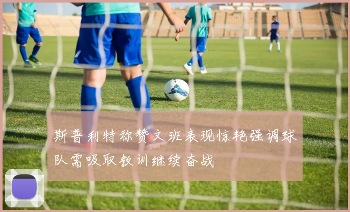斯普利特称赞文班表现惊艳强调球队需吸取教训继续奋战