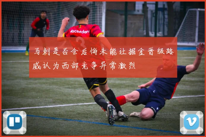 马刺是否会后悔未能让掘金晋级路威认为西部竞争异常激烈