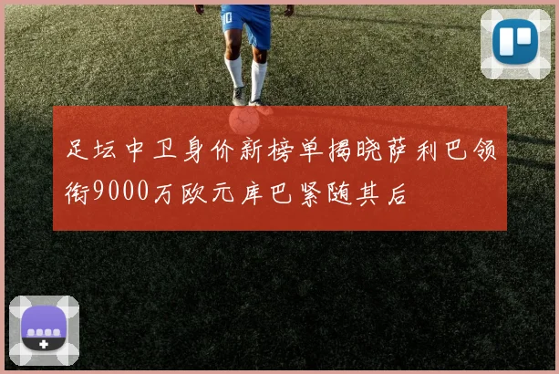足坛中卫身价新榜单揭晓萨利巴领衔9000万欧元库巴紧随其后