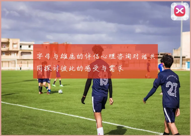 字母与雄鹿的伴侣心理咨询对话共同探讨彼此的感受与需求