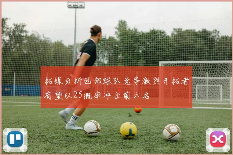 拓媒分析西部球队竞争激烈开拓者有望以25概率冲击前六名