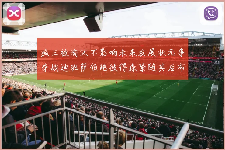 疯三被淘汰不影响未来发展状元争夺战迪班萨领跑彼得森紧随其后布泽尔希望渺茫