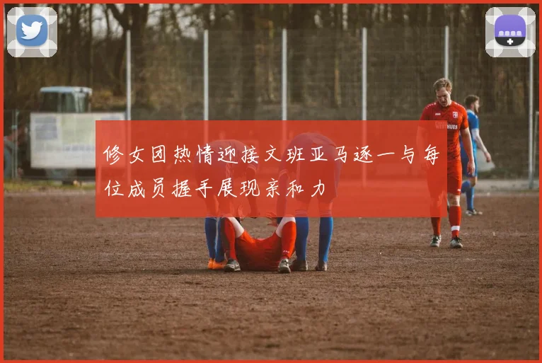 修女团热情迎接文班亚马逐一与每位成员握手展现亲和力