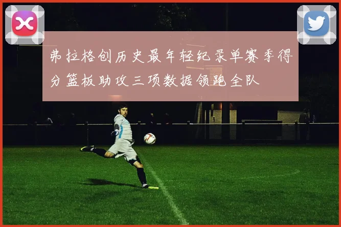 弗拉格创历史最年轻纪录单赛季得分篮板助攻三项数据领跑全队