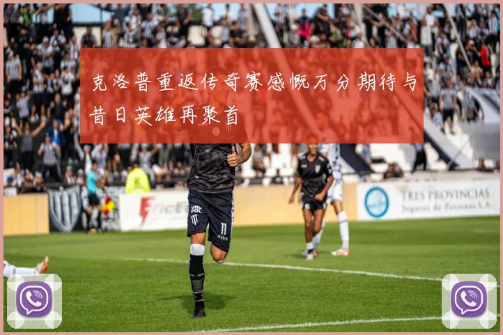 克洛普重返传奇赛感慨万分期待与昔日英雄再聚首