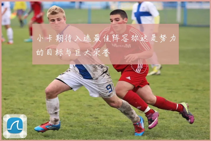 小卡期待入选最佳阵容称这是努力的目标与巨大荣誉