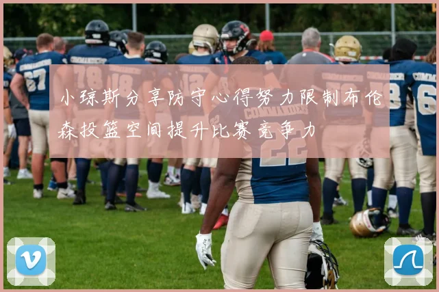 小琼斯分享防守心得努力限制布伦森投篮空间提升比赛竞争力